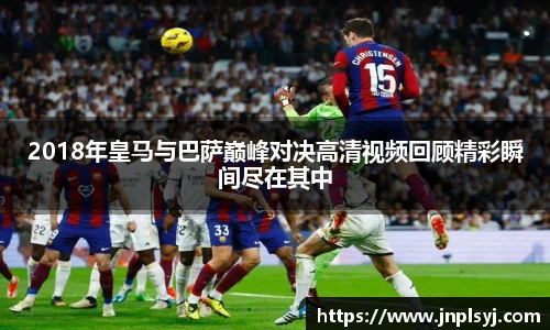 2018年皇马与巴萨巅峰对决高清视频回顾精彩瞬间尽在其中